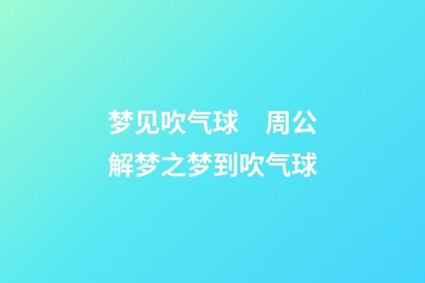 梦见吹气球　周公解梦之梦到吹气球